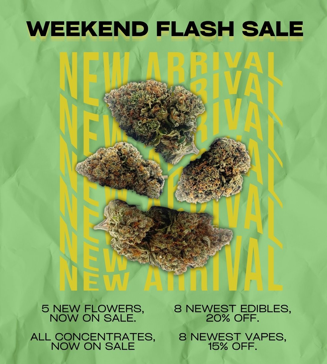 Weekend Flash Sale Dispensary Near Me Now Sale Cheap Weeds: 5 New Flowers, now on sale. All Concentrates, Now On Sale. 8 Newest Edibles, 20% Off. 8 Newest Vapes, 15% Off.