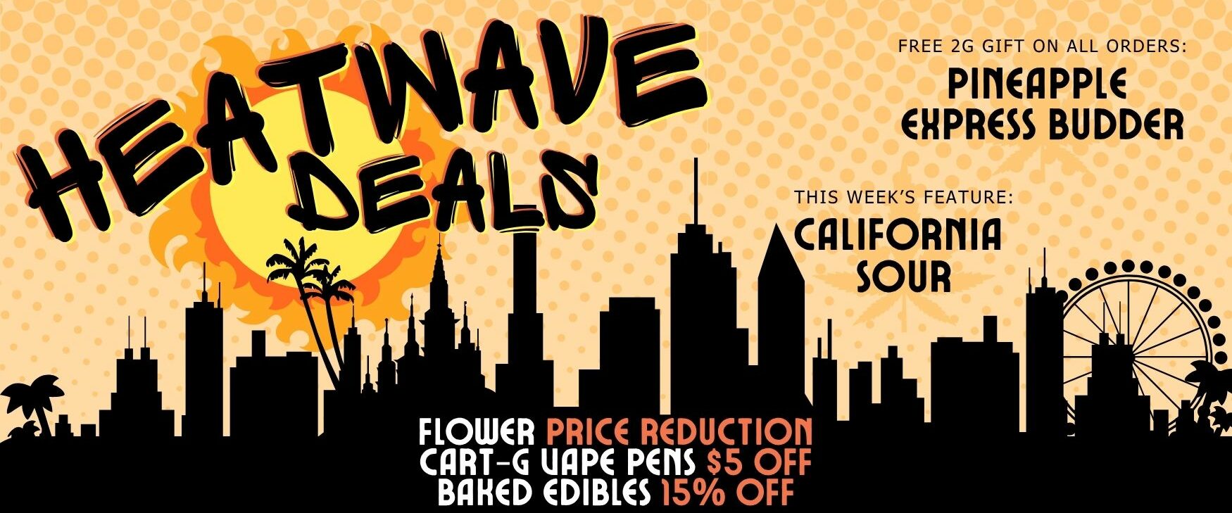 Heatwave July Sale Dispensary Near Me Now Sale Cheap Weeds: flower price reduction, cart-g vape pens $5 off, baked edibles 15% off. This week's flower feature is California Sour. Free gift of 2g Pineapple Express Budder included in all orders.