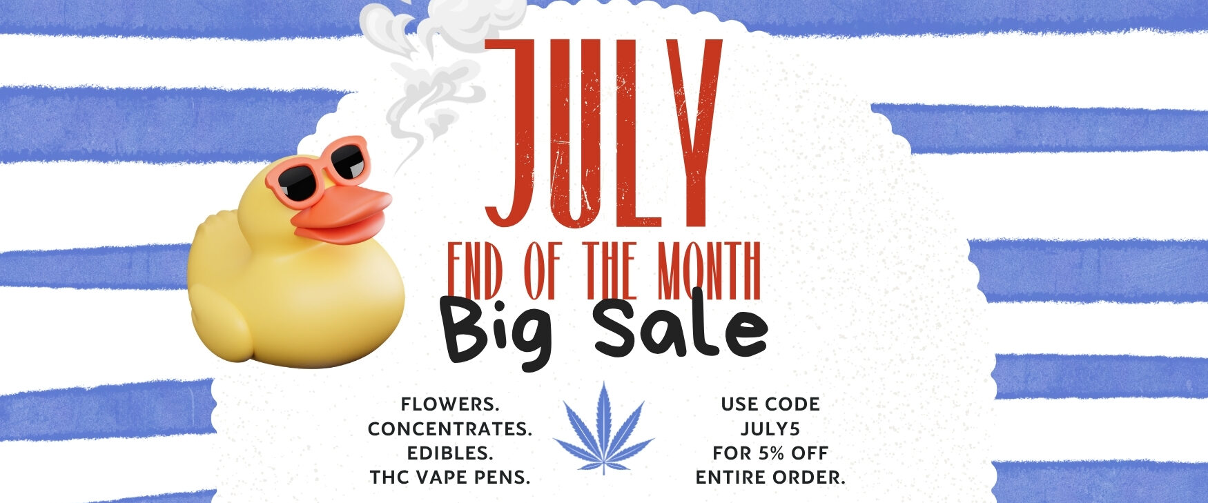 July End of the Month Sale Sale Dispensary Near Me Now Sale Cheap Weeds. Flowers, Concentrates, Edibles, THC Vape Pens ALL ON SALE. Use code July5 for extra 5% off.
